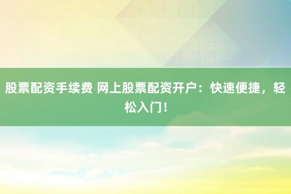 股票配资手续费 网上股票配资开户：快速便捷，轻松入门！