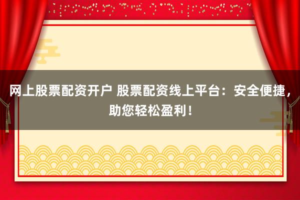 网上股票配资开户 股票配资线上平台：安全便捷，助您轻松盈利！