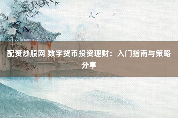 配资炒股网 数字货币投资理财：入门指南与策略分享