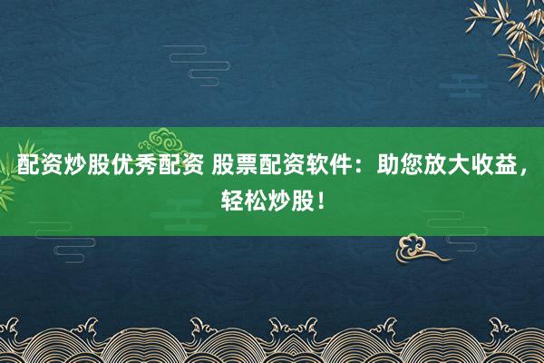 配资炒股优秀配资 股票配资软件：助您放大收益，轻松炒股！