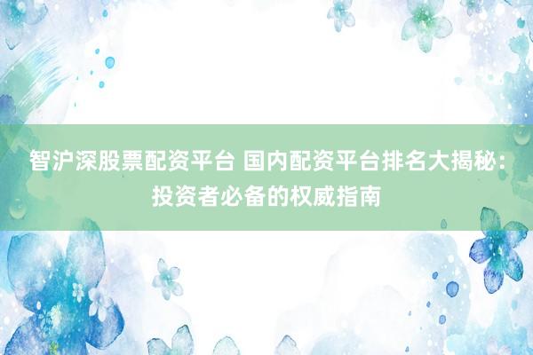 智沪深股票配资平台 国内配资平台排名大揭秘：投资者必备的权威指南