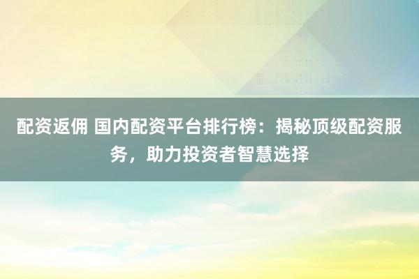 配资返佣 国内配资平台排行榜：揭秘顶级配资服务，助力投资者智慧选择