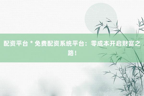配资平台 * 免费配资系统平台：零成本开启财富之路！