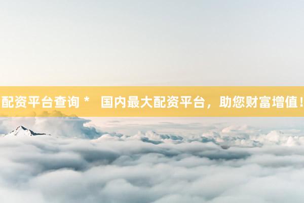 配资平台查询 *   国内最大配资平台，助您财富增值！