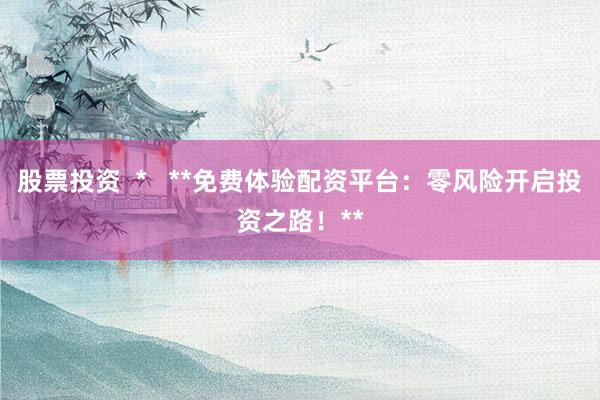 股票投资  *   **免费体验配资平台：零风险开启投资之路！**