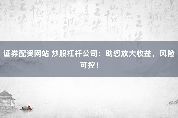 证券配资网站 炒股杠杆公司：助您放大收益，风险可控！