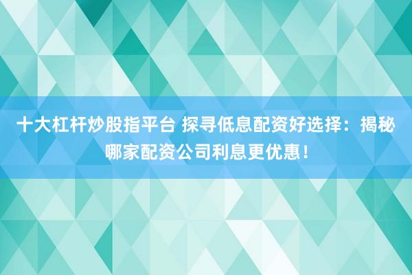 十大杠杆炒股指平台 探寻低息配资好选择：揭秘哪家配资公司利息更优惠！