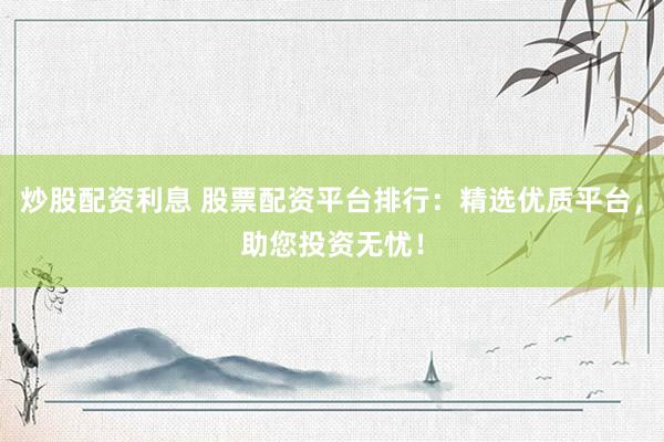 炒股配资利息 股票配资平台排行：精选优质平台，助您投资无忧！