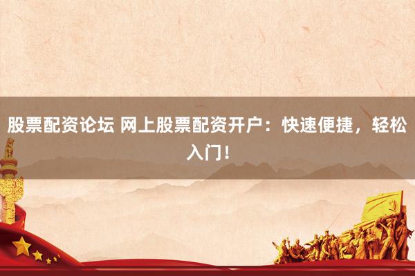 股票配资论坛 网上股票配资开户：快速便捷，轻松入门！