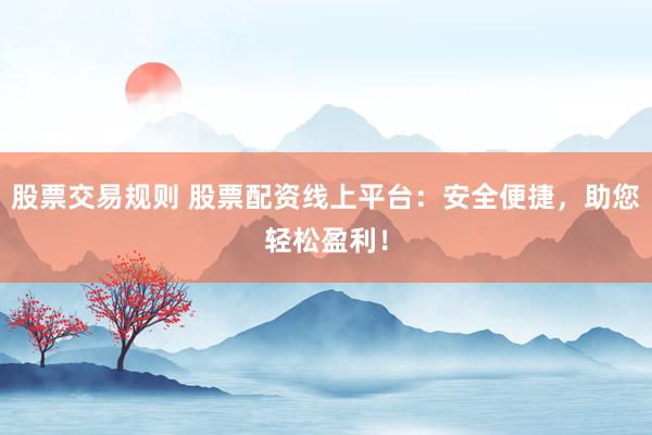 股票交易规则 股票配资线上平台：安全便捷，助您轻松盈利！