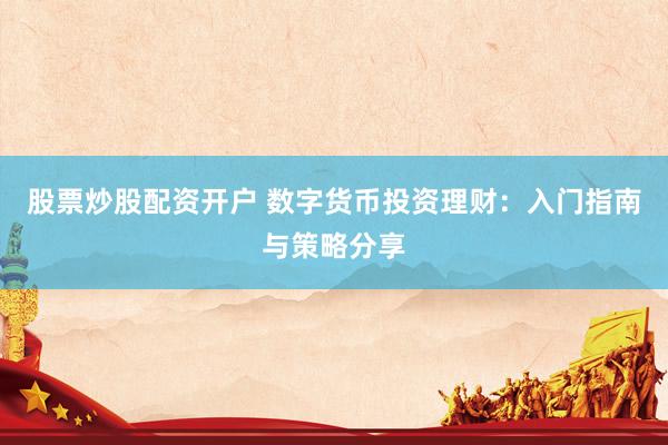股票炒股配资开户 数字货币投资理财：入门指南与策略分享