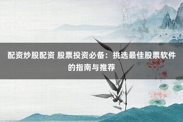 配资炒股配资 股票投资必备：挑选最佳股票软件的指南与推荐