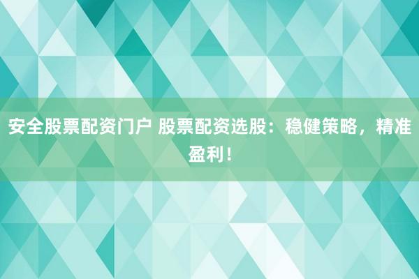 安全股票配资门户 股票配资选股：稳健策略，精准盈利！