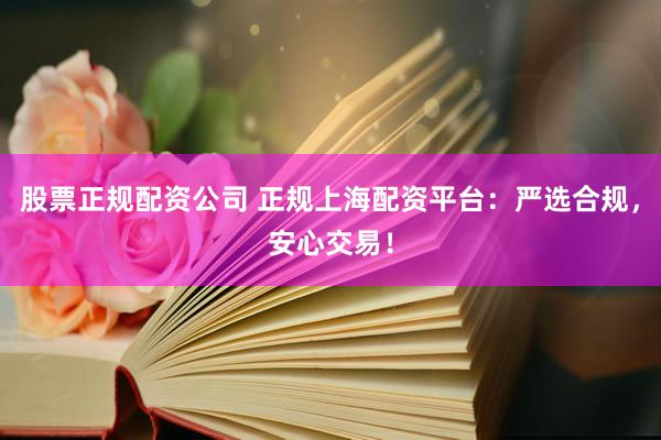 股票正规配资公司 正规上海配资平台：严选合规，安心交易！