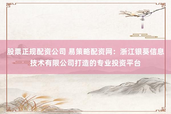 股票正规配资公司 易策略配资网：浙江银葵信息技术有限公司打造的专业投资平台