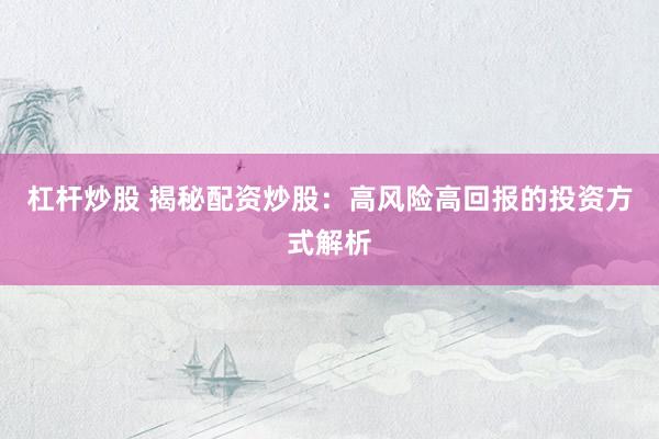杠杆炒股 揭秘配资炒股：高风险高回报的投资方式解析