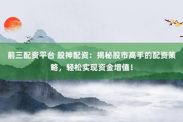 前三配资平台 股神配资：揭秘股市高手的配资策略，轻松实现资金增值！