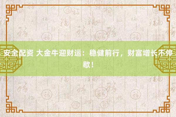 安全配资 大金牛迎财运：稳健前行，财富增长不停歇！