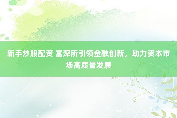 新手炒股配资 富深所引领金融创新，助力资本市场高质量发展