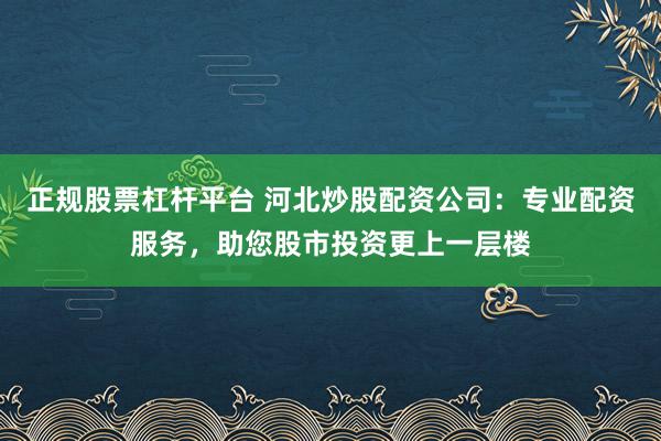 正规股票杠杆平台 河北炒股配资公司：专业配资服务，助您股市投资更上一层楼