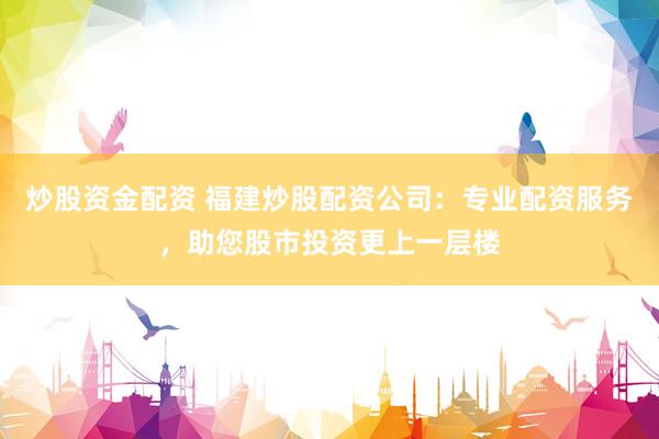 炒股资金配资 福建炒股配资公司：专业配资服务，助您股市投资更上一层楼