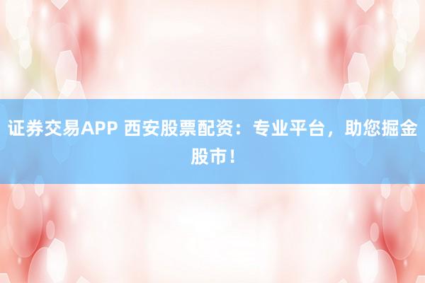 证券交易APP 西安股票配资：专业平台，助您掘金股市！