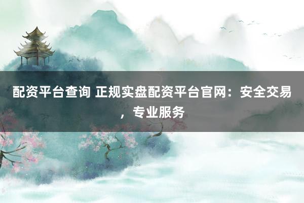 配资平台查询 正规实盘配资平台官网：安全交易，专业服务
