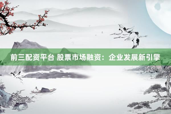 前三配资平台 股票市场融资：企业发展新引擎