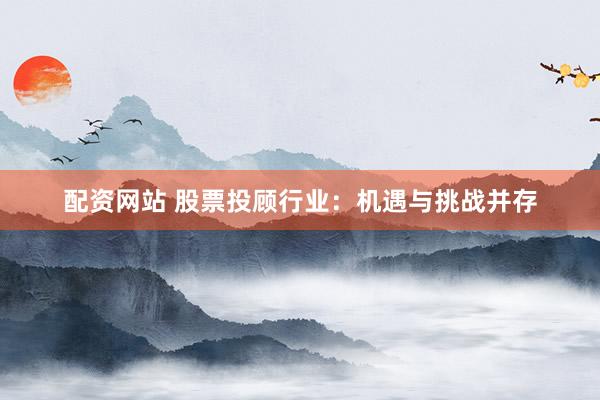 配资网站 股票投顾行业：机遇与挑战并存