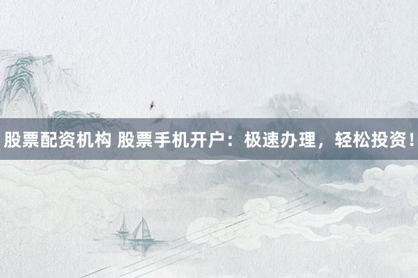 股票配资机构 股票手机开户：极速办理，轻松投资！