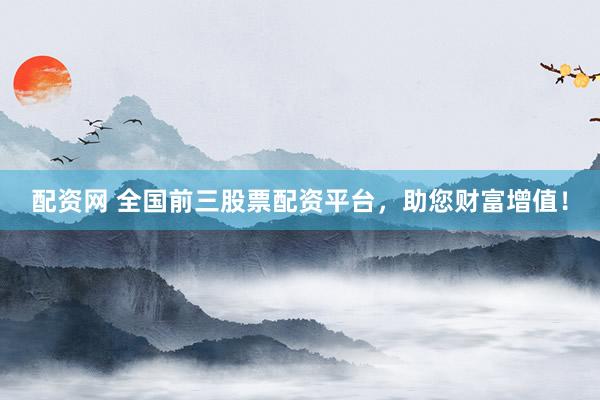 配资网 全国前三股票配资平台，助您财富增值！