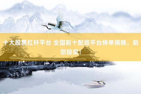 十大股票杠杆平台 全国前十配资平台榜单揭晓，助您投资！
