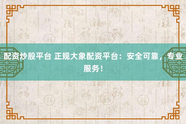 配资炒股平台 正规大象配资平台：安全可靠，专业服务！