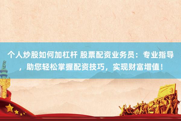 个人炒股如何加杠杆 股票配资业务员：专业指导，助您轻松掌握配资技巧，实现财富增值！