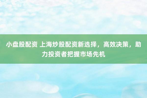 小盘股配资 上海炒股配资新选择，高效决策，助力投资者把握市场先机