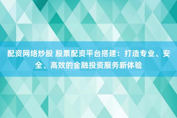 配资网络炒股 股票配资平台搭建：打造专业、安全、高效的金融投资服务新体验