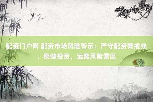 配资门户网 配资市场风险警示：严守配资警戒线，稳健投资，远离风险雷区