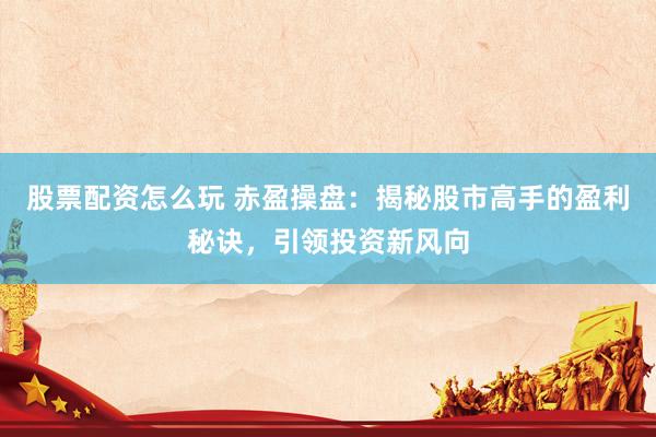 股票配资怎么玩 赤盈操盘：揭秘股市高手的盈利秘诀，引领投资新风向