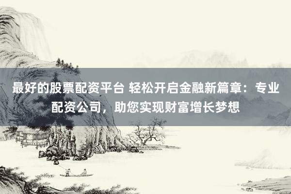 最好的股票配资平台 轻松开启金融新篇章：专业配资公司，助您实现财富增长梦想