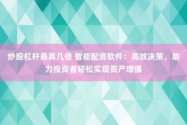 炒股杠杆最高几倍 智能配资软件：高效决策，助力投资者轻松实现资产增值