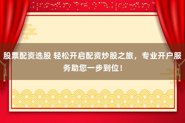 股票配资选股 轻松开启配资炒股之旅，专业开户服务助您一步到位！