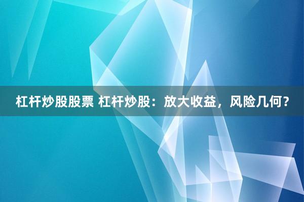 杠杆炒股股票 杠杆炒股：放大收益，风险几何？
