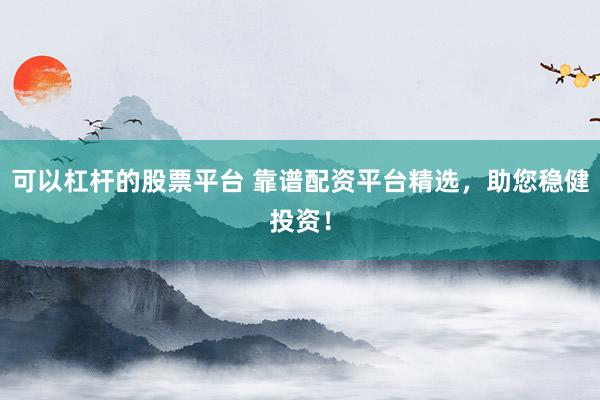 可以杠杆的股票平台 靠谱配资平台精选，助您稳健投资！