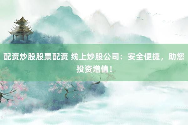 配资炒股股票配资 线上炒股公司：安全便捷，助您投资增值！