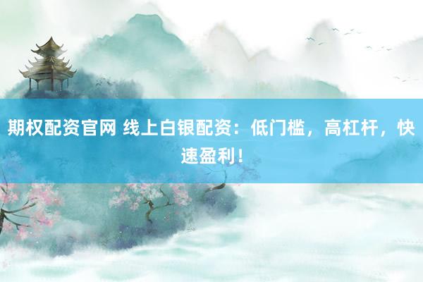 期权配资官网 线上白银配资：低门槛，高杠杆，快速盈利！