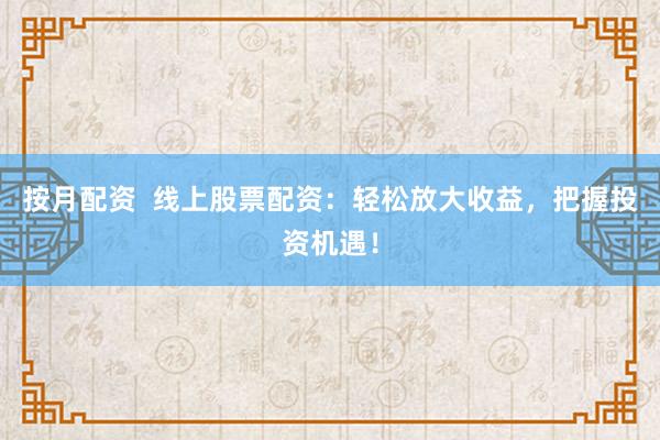 按月配资  线上股票配资：轻松放大收益，把握投资机遇！