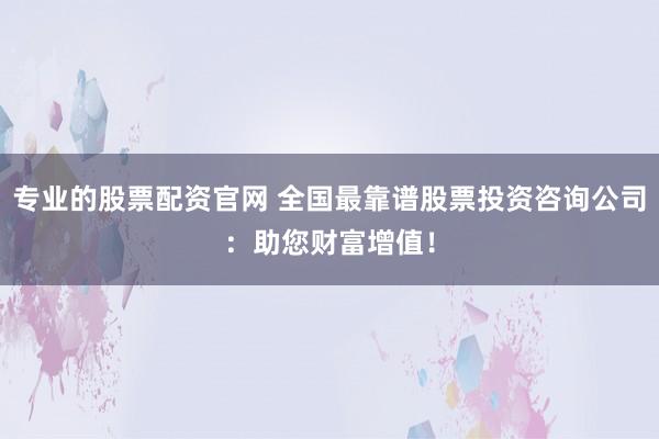 专业的股票配资官网 全国最靠谱股票投资咨询公司：助您财富增值！