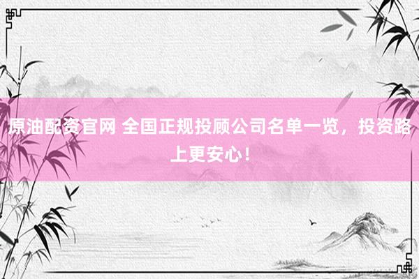 原油配资官网 全国正规投顾公司名单一览，投资路上更安心！