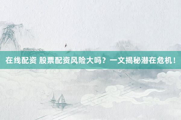 在线配资 股票配资风险大吗？一文揭秘潜在危机！