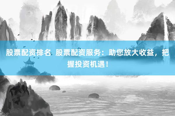 股票配资排名  股票配资服务：助您放大收益，把握投资机遇！